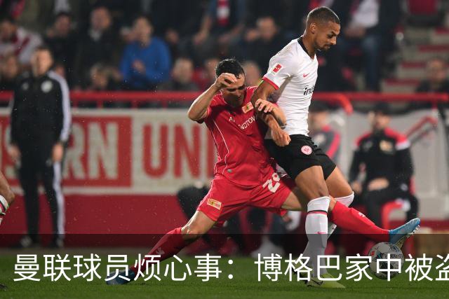 曼联球员烦心事：博格巴家中被盗 拉师傅与球迷冲突