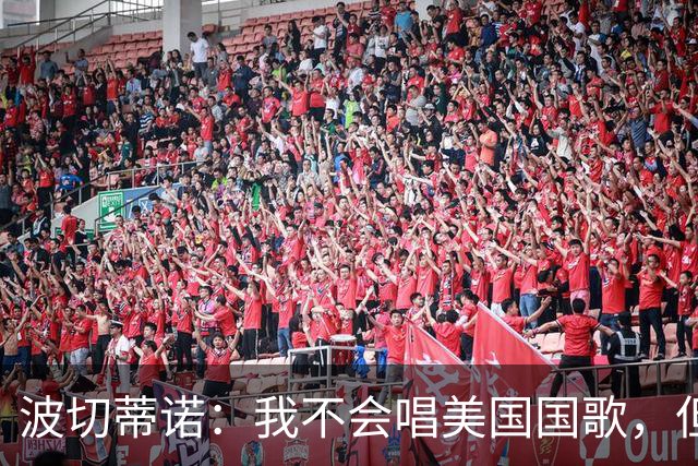 波切蒂诺：我不会唱美国国歌，但会尽全力用体育来代表这个国家