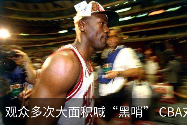 观众多次大面积喊“黑哨” CBA对上海赛区、上海久事俱乐部处罚